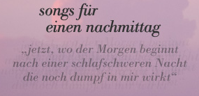 songs für einen nachmittag - 'jetzt, wo der morgen beginnt, nach einer schlafschweren nacht, die noch dumpf in mir wirkt'